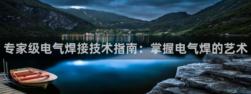 凯发平台敌7O777：专家级电气焊接技术指南：掌握